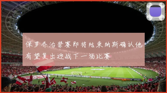 保罗乔治禁赛即将结束纳斯确认他有望复出迎战下一场比赛