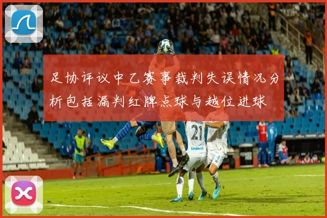 足协评议中乙赛事裁判失误情况分析包括漏判红牌点球与越位进球