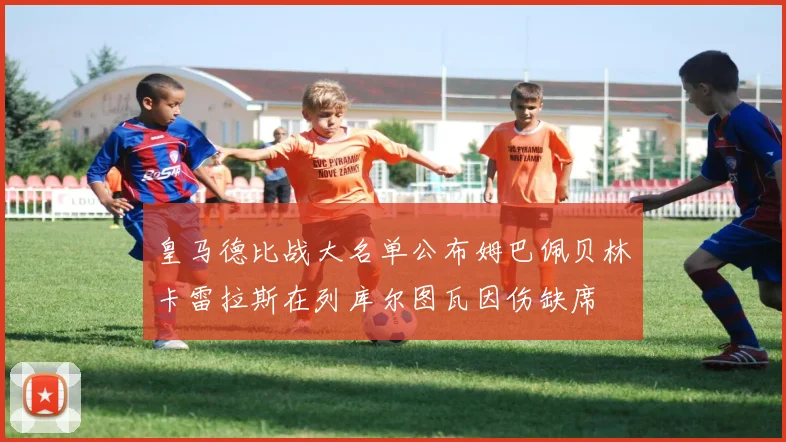 皇马德比战大名单公布姆巴佩贝林卡雷拉斯在列库尔图瓦因伤缺席