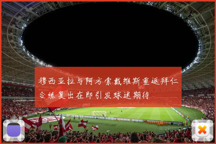 穆西亚拉与阿方索戴维斯重返拜仁合练复出在即引发球迷期待