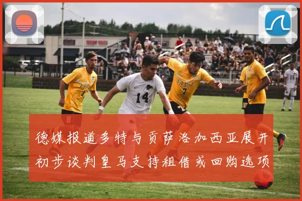 德媒报道多特与贡萨洛加西亚展开初步谈判皇马支持租借或回购选项