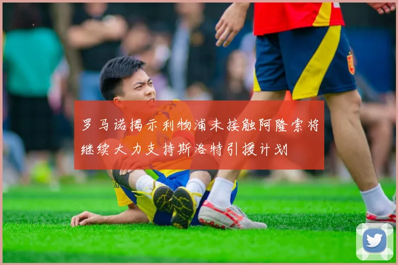 罗马诺揭示利物浦未接触阿隆索将继续大力支持斯洛特引援计划