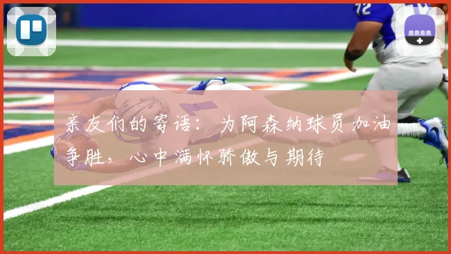 亲友们的寄语：为阿森纳球员加油争胜，心中满怀骄傲与期待