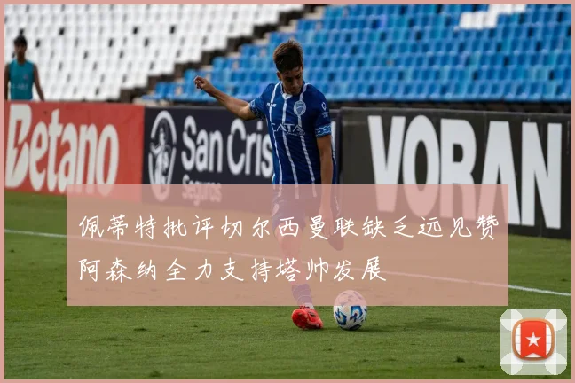 佩蒂特批评切尔西曼联缺乏远见赞阿森纳全力支持塔帅发展