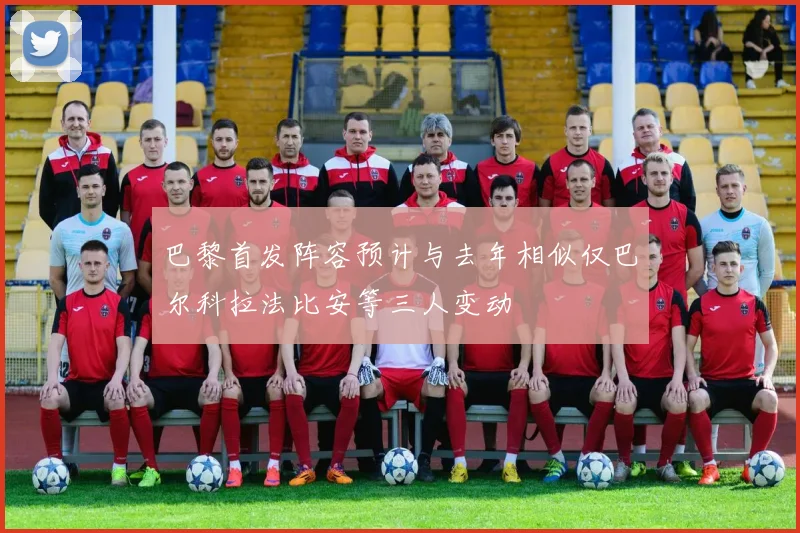 巴黎首发阵容预计与去年相似仅巴尔科拉法比安等三人变动