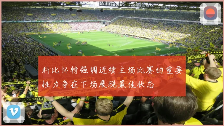 科比怀特强调连续主场比赛的重要性力争在下场展现最佳状态