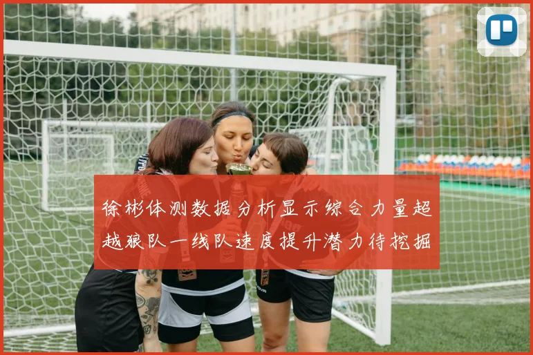 徐彬体测数据分析显示综合力量超越狼队一线队速度提升潜力待挖掘