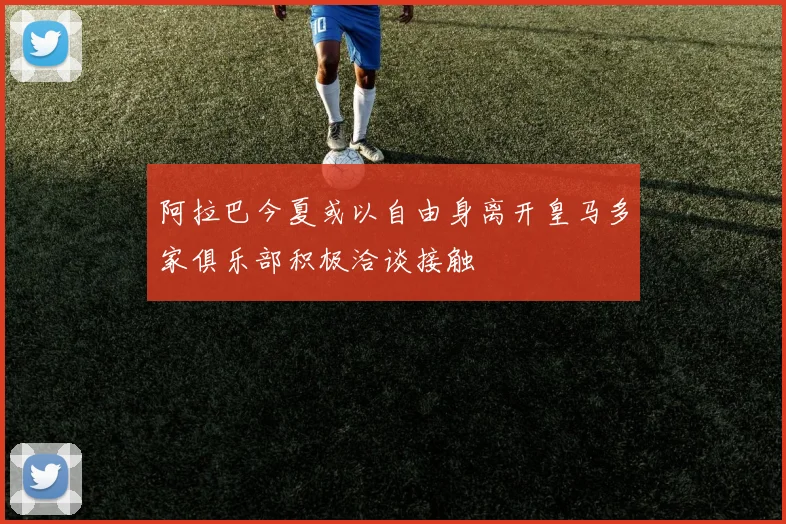 阿拉巴今夏或以自由身离开皇马多家俱乐部积极洽谈接触