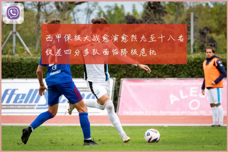 西甲保级大战愈演愈烈九至十八名仅差四分多队面临降级危机