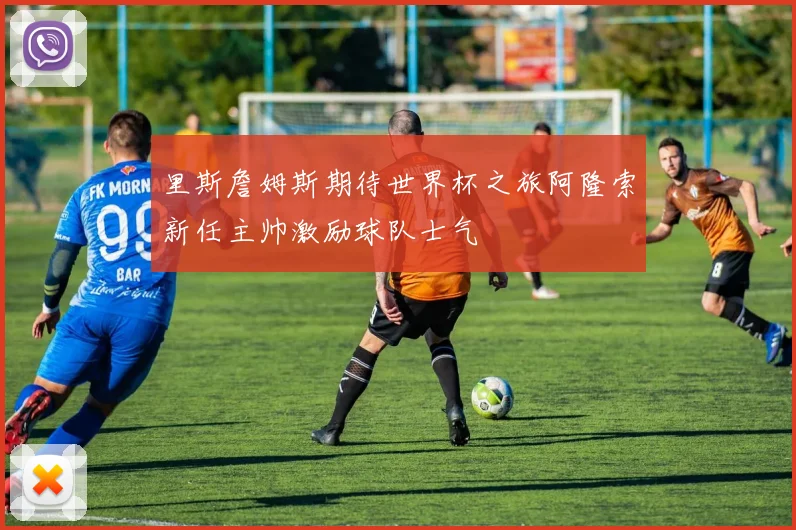 里斯詹姆斯期待世界杯之旅阿隆索新任主帅激励球队士气