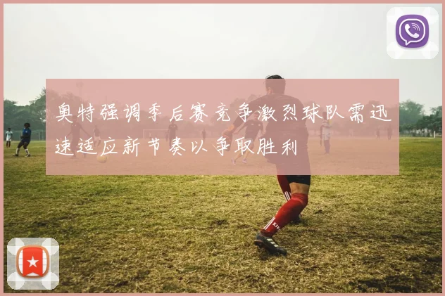 奥特强调季后赛竞争激烈球队需迅速适应新节奏以争取胜利