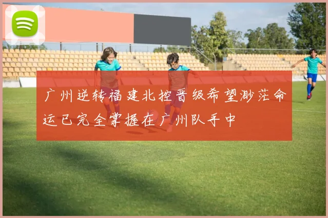 广州逆转福建北控晋级希望渺茫命运已完全掌握在广州队手中