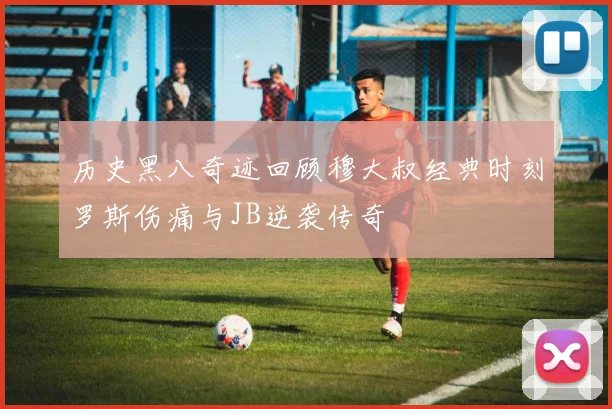 历史黑八奇迹回顾穆大叔经典时刻罗斯伤痛与JB逆袭传奇