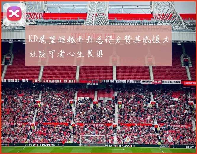 KD展望超越乔丹总得分赞其威慑力让防守者心生畏惧