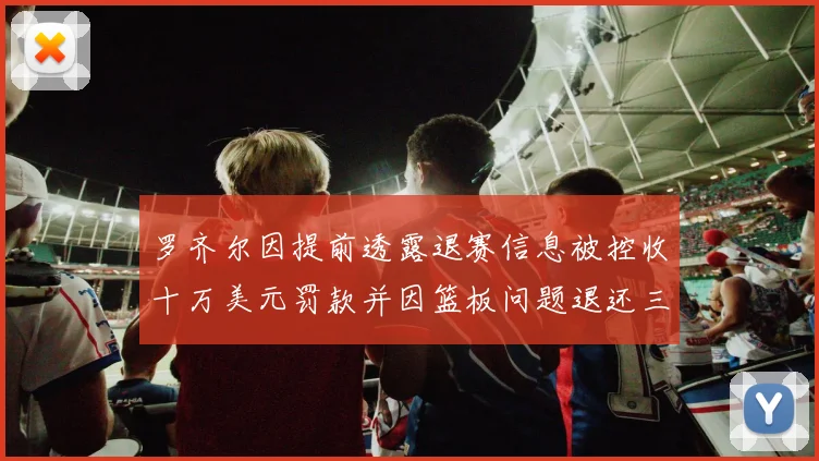 罗齐尔因提前透露退赛信息被控收十万美元罚款并因篮板问题退还三万