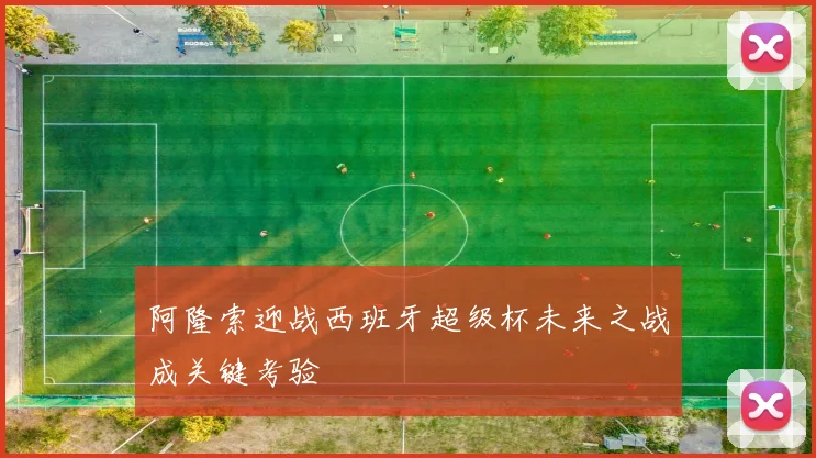 阿隆索迎战西班牙超级杯未来之战成关键考验