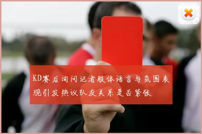 KD赛后询问记者肢体语言与氛围表现引发热议队友关系是否紧张